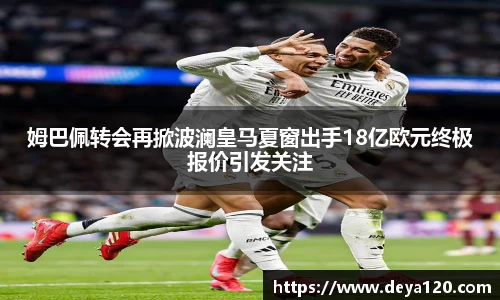 姆巴佩转会再掀波澜皇马夏窗出手18亿欧元终极报价引发关注